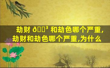 劫财 🐳 和劫色哪个严重,劫财和劫色哪个严重,为什么